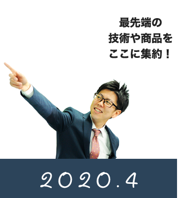 2020.4.　最先端の技術や商品をここに集約！